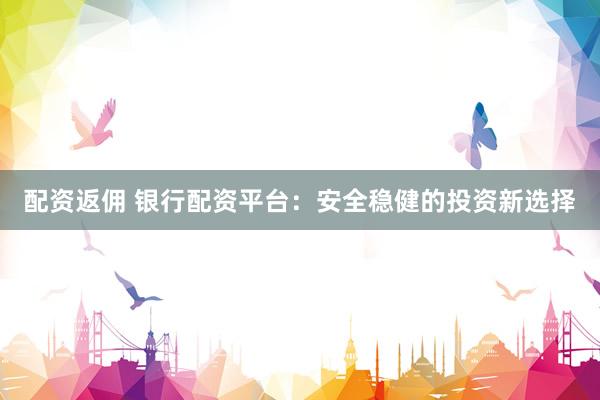 配资返佣 银行配资平台:安全稳健的投资新选择