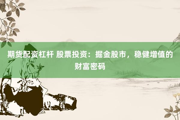 期货配资杠杆 股票投资：掘金股市，稳健增值的财富密码