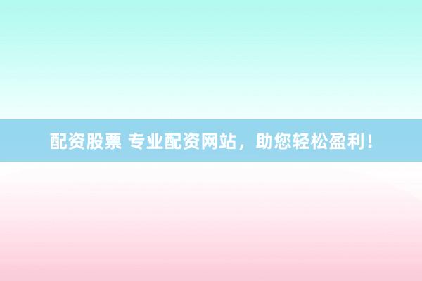 配资股票 专业配资网站,助您轻松盈利!