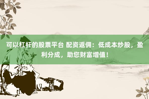 可以杠杆的股票平台 配资返佣：低成本炒股，盈利分成，助您财富增值！