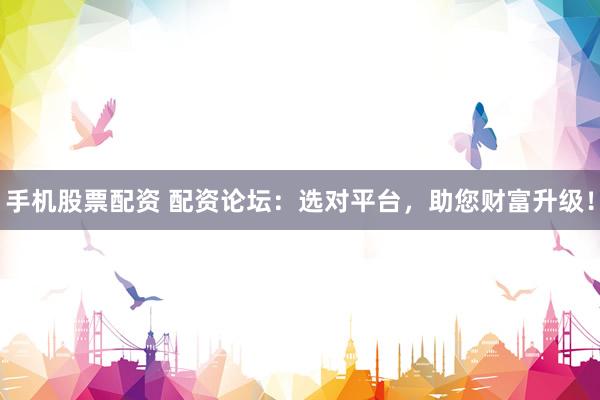 手机股票配资 配资论坛：选对平台，助您财富升级！
