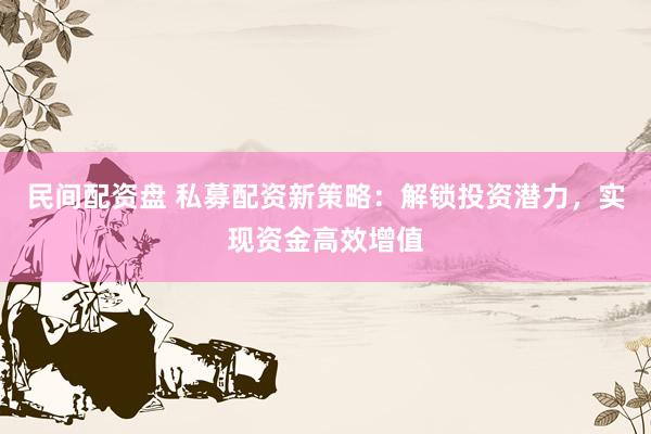 民间配资盘 私募配资新策略:解锁投资潜力,实现资金高效增值