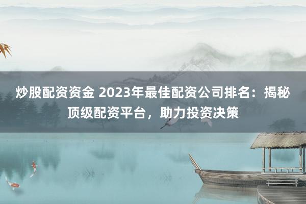 炒股配资资金 2023年最佳配资公司排名：揭秘顶级配资平台，助力投资决策
