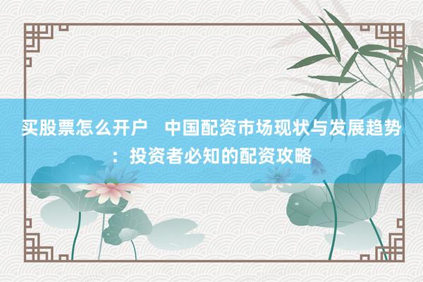 买股票怎么开户 中国配资市场现状与发展趋势:投资者必知的配资攻略