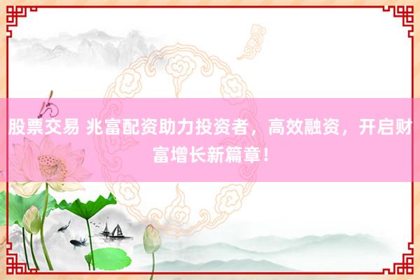 股票交易 兆富配资助力投资者，高效融资，开启财富增长新篇章！