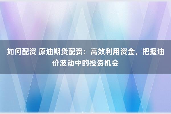 如何配资 原油期货配资：高效利用资金，把握油价波动中的投资机会