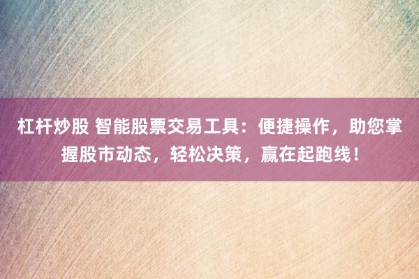 杠杆炒股 智能股票交易工具:便捷操作,助您掌握股市动态,轻松决策,赢在起跑线!
